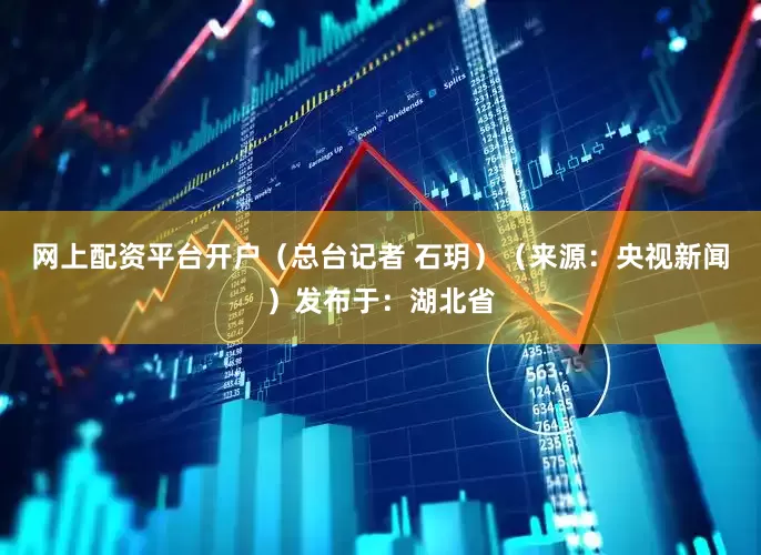 网上配资平台开户（总台记者 石玥）（来源：央视新闻）发布于：湖北省