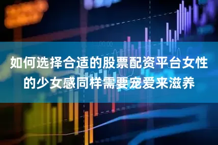 如何选择合适的股票配资平台女性的少女感同样需要宠爱来滋养