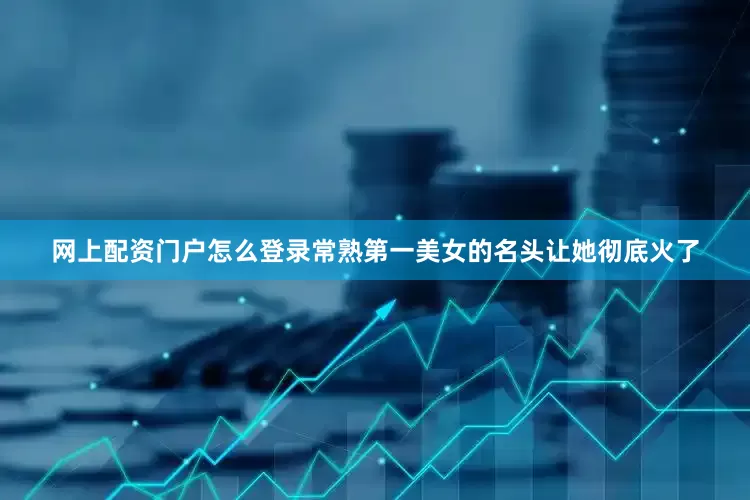 网上配资门户怎么登录常熟第一美女的名头让她彻底火了
