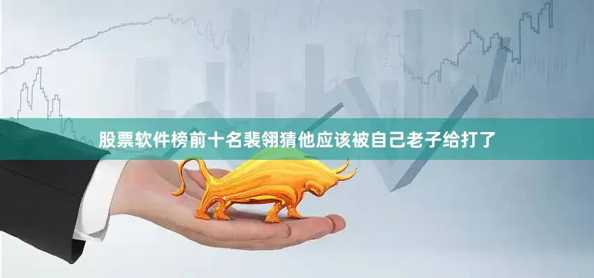 股票软件榜前十名裴翎猜他应该被自己老子给打了