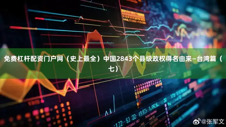 免费杠杆配资门户网（史上最全）中国2843个县级政权得名由来—台湾篇（七）