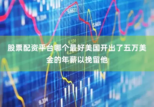 股票配资平台哪个最好美国开出了五万美金的年薪以挽留他