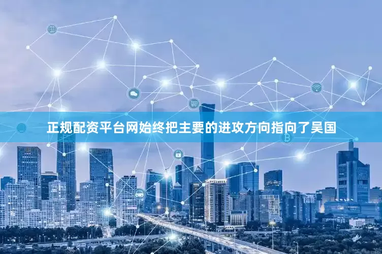 正规配资平台网始终把主要的进攻方向指向了吴国