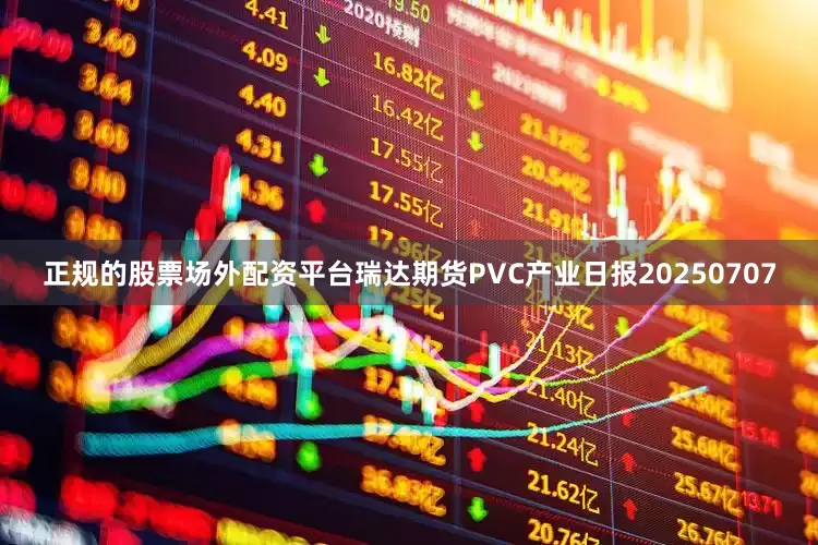 正规的股票场外配资平台瑞达期货PVC产业日报20250707