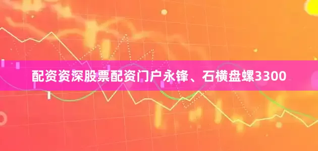 配资资深股票配资门户永锋、石横盘螺3300